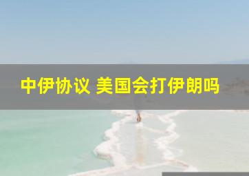 中伊协议 美国会打伊朗吗